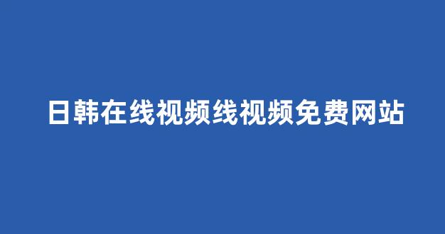 日韩在线视频线视频免费网站